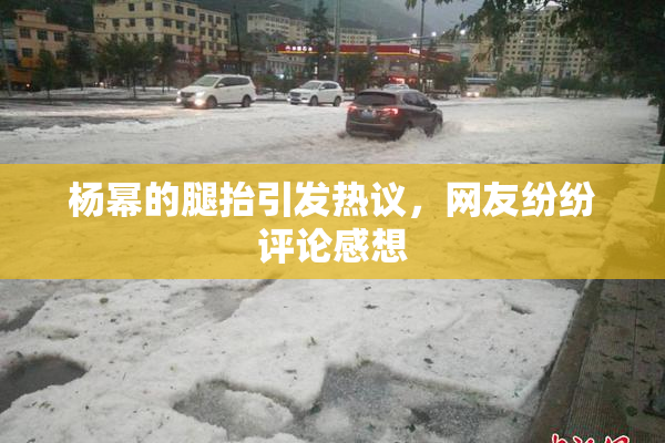 杨幂的腿抬引发热议，网友纷纷评论感想