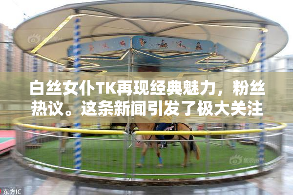 白丝女仆TK再现经典魅力，粉丝热议。这条新闻引发了极大关注。