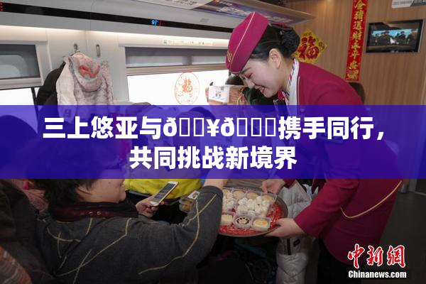 三上悠亚与🔥💋携手同行，共同挑战新境界