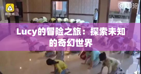 Lucy的冒险之旅：探索未知的奇幻世界