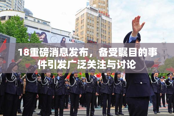 18重磅消息发布，备受瞩目的事件引发广泛关注与讨论