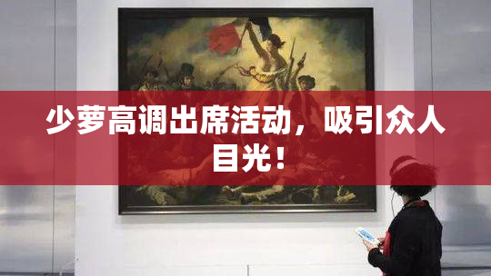 少萝高调出席活动，吸引众人目光！