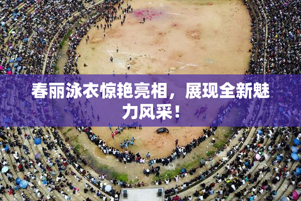 春丽泳衣惊艳亮相，展现全新魅力风采！