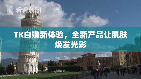 TK白嫩新体验，全新产品让肌肤焕发光彩