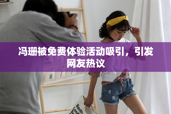冯珊被免费体验活动吸引，引发网友热议