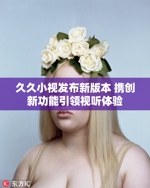 久久小视发布新版本 携创新功能引领视听体验