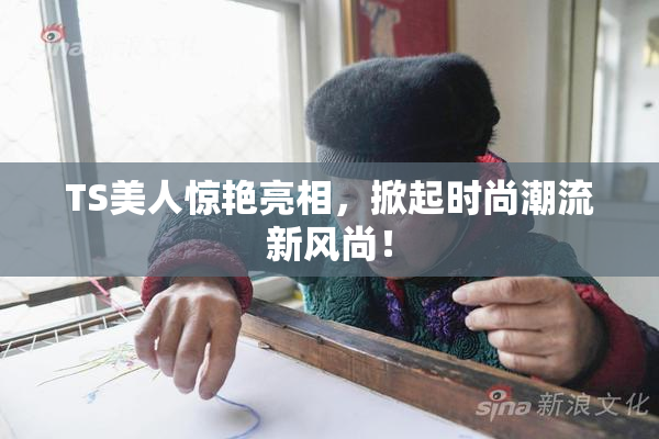 TS美人惊艳亮相，掀起时尚潮流新风尚！