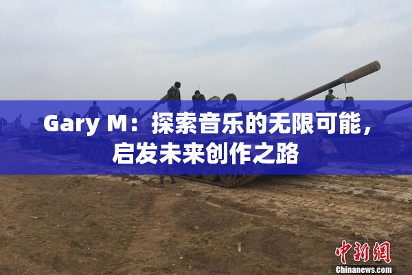 Gary M：探索音乐的无限可能，启发未来创作之路