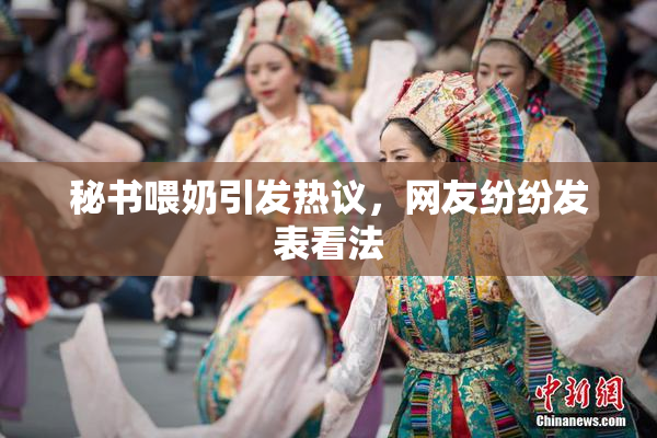 秘书喂奶引发热议，网友纷纷发表看法