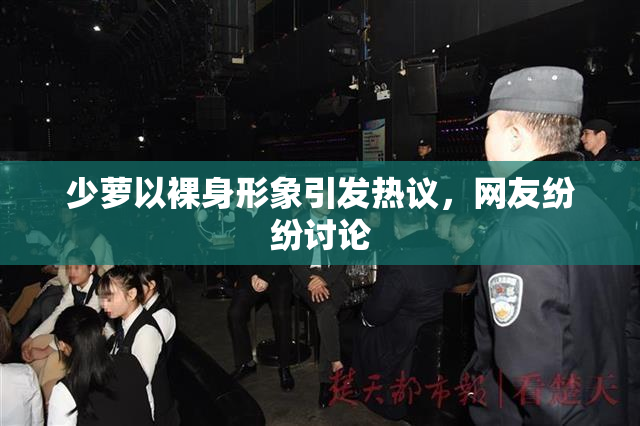 少萝以裸身形象引发热议，网友纷纷讨论