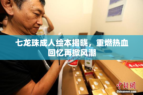 七龙珠成人绘本揭晓，重燃热血回忆再掀风潮