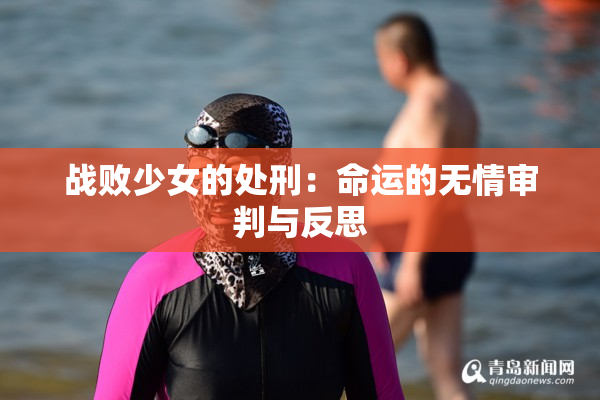 战败少女的处刑：命运的无情审判与反思