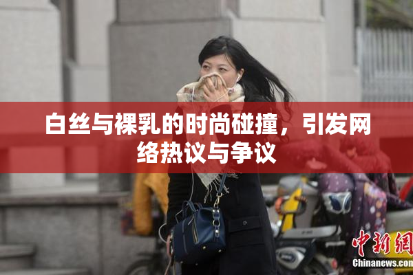 白丝与裸乳的时尚碰撞，引发网络热议与争议