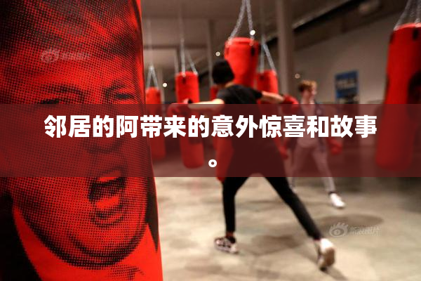 邻居的阿带来的意外惊喜和故事。