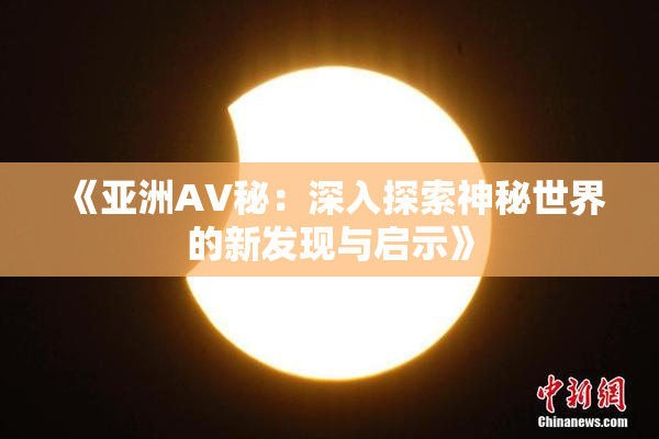 《亚洲AV秘：深入探索神秘世界的新发现与启示》