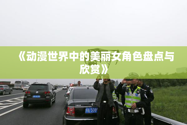 《动漫世界中的美丽女角色盘点与欣赏》