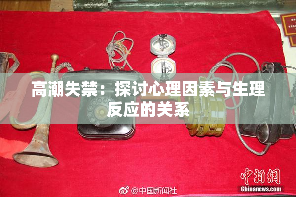 高潮失禁：探讨心理因素与生理反应的关系