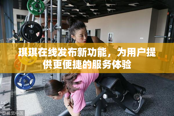琪琪在线发布新功能，为用户提供更便捷的服务体验
