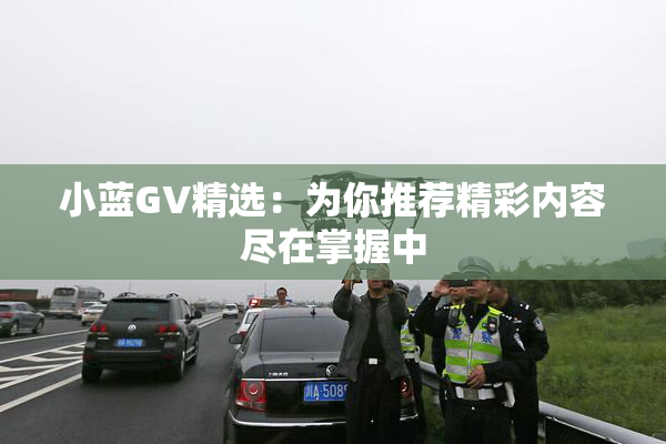 小蓝GV精选：为你推荐精彩内容尽在掌握中