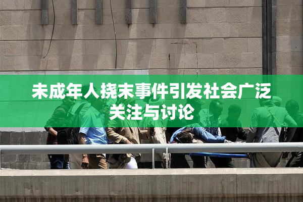 未成年人挠末事件引发社会广泛关注与讨论