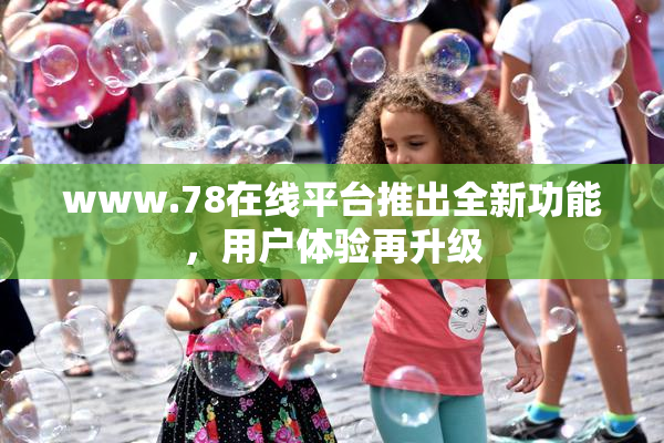 www.78在线平台推出全新功能，用户体验再升级