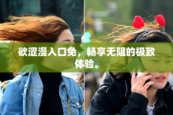 欲涩漫入口免，畅享无阻的极致体验。
