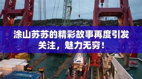 涂山苏苏的精彩故事再度引发关注，魅力无穷！