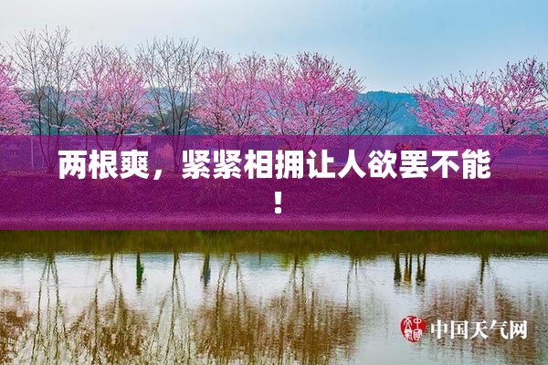 两根爽，紧紧相拥让人欲罢不能！