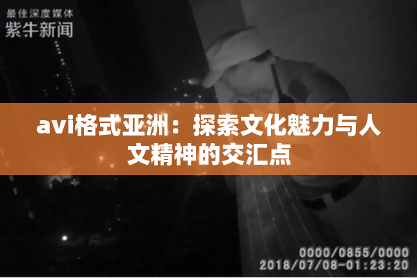 avi格式亚洲：探索文化魅力与人文精神的交汇点