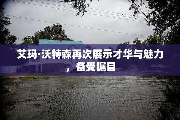 艾玛·沃特森再次展示才华与魅力，备受瞩目