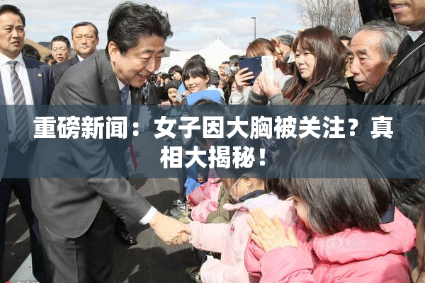重磅新闻：女子因大胸被关注？真相大揭秘！