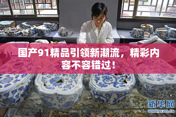 国产91精品引领新潮流，精彩内容不容错过！