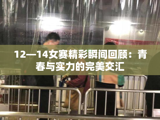 12—14女赛精彩瞬间回顾：青春与实力的完美交汇