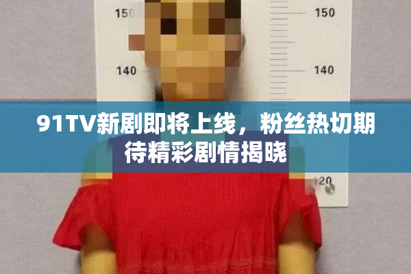 91TV新剧即将上线，粉丝热切期待精彩剧情揭晓