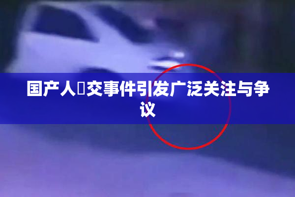 国产人獸交事件引发广泛关注与争议