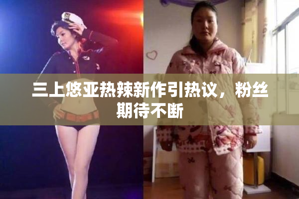三上悠亚热辣新作引热议，粉丝期待不断