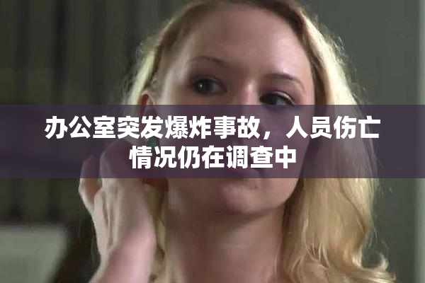 办公室突发爆炸事故，人员伤亡情况仍在调查中