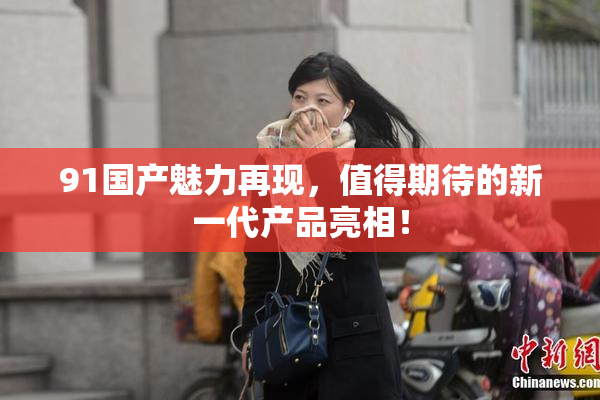 91国产魅力再现，值得期待的新一代产品亮相！