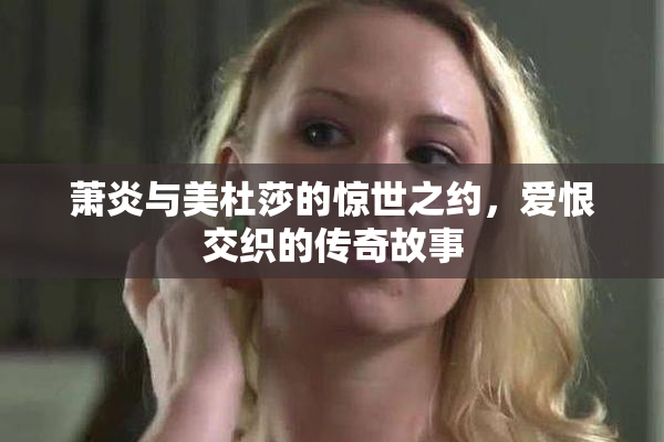 萧炎与美杜莎的惊世之约，爱恨交织的传奇故事