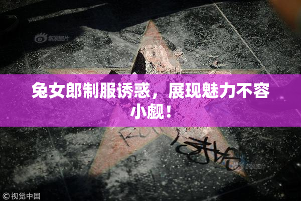 兔女郎制服诱惑，展现魅力不容小觑！