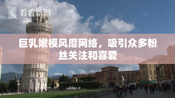 巨乳嫩模风靡网络，吸引众多粉丝关注和喜爱