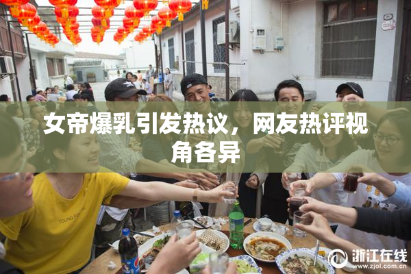 女帝爆乳引发热议，网友热评视角各异