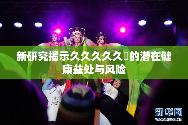 新研究揭示久久久久久黃的潜在健康益处与风险