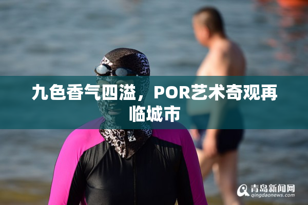 九色香气四溢，POR艺术奇观再临城市