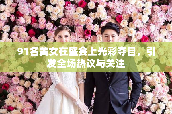 91名美女在盛会上光彩夺目，引发全场热议与关注