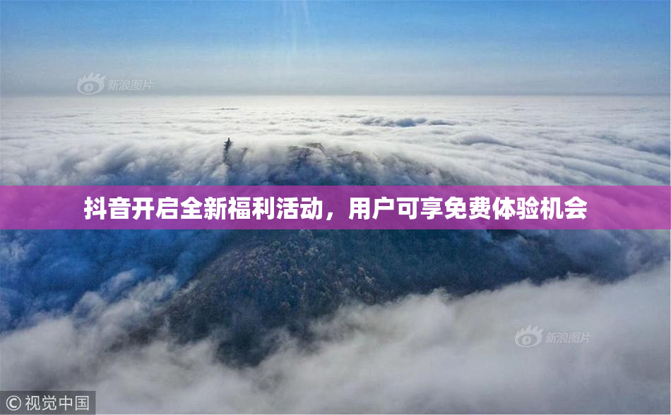 抖音开启全新福利活动，用户可享免费体验机会
