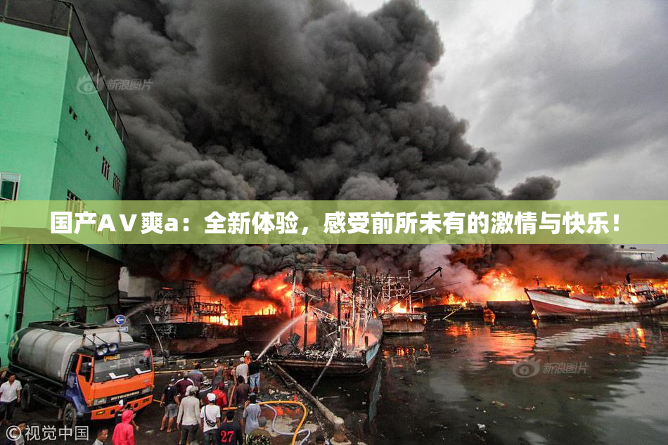 国产AⅤ爽a：全新体验，感受前所未有的激情与快乐！