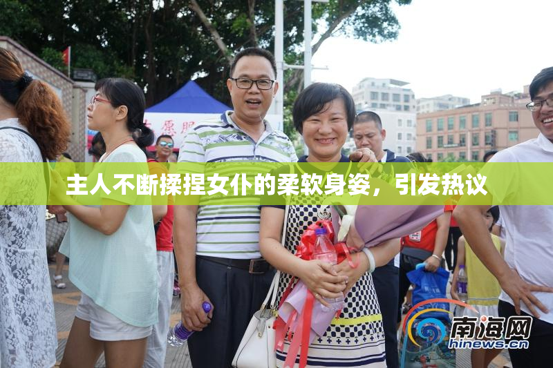 主人不断揉捏女仆的柔软身姿，引发热议