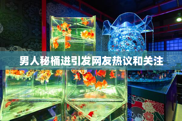 男人秘桶进引发网友热议和关注