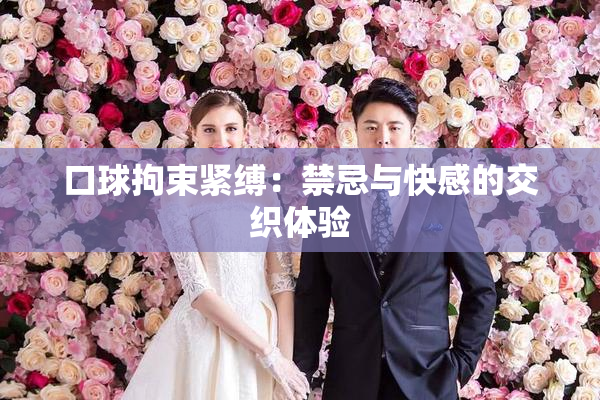 口球拘束紧缚：禁忌与快感的交织体验